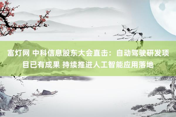 富灯网 中科信息股东大会直击：自动驾驶研发项目已有成果 持续推进人工智能应用落地