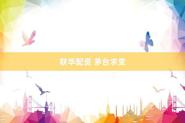 联华配资 茅台求变