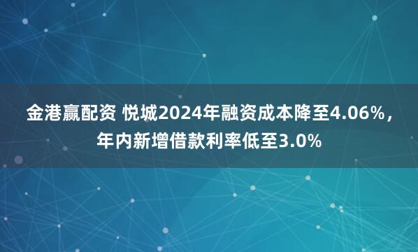 金港赢配资 悦城2024年融资成本降至4.06%，年内新增借款利率低至3.0%