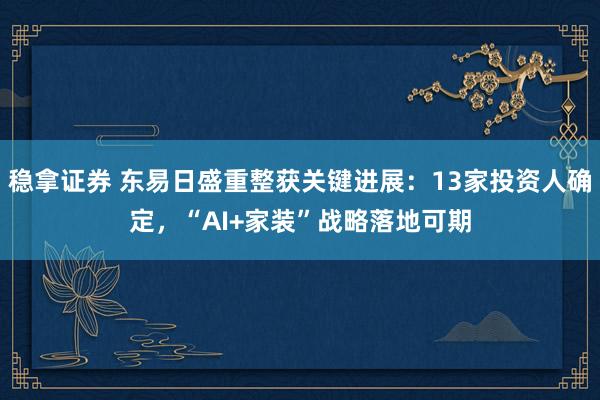 稳拿证券 东易日盛重整获关键进展：13家投资人确定，“AI+家装”战略落地可期