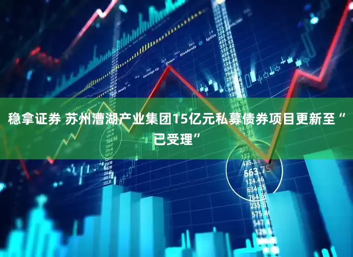 稳拿证券 苏州漕湖产业集团15亿元私募债券项目更新至“已受理”