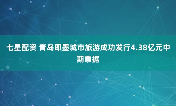 七星配资 青岛即墨城市旅游成功发行4.38亿元中期票据