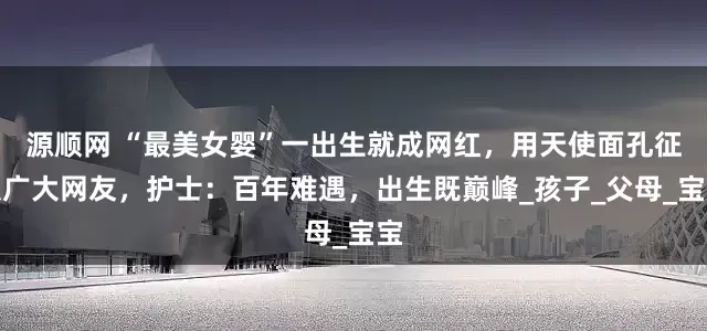 源顺网 “最美女婴”一出生就成网红，用天使面孔征服广大网友，护士：百年难遇，出生既巅峰_孩子_父母_宝宝