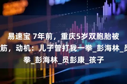 易速宝 7年前，重庆5岁双胞胎被爷爷割断脚筋，动机：儿子曾打我一拳_彭海林_员彭康_孩子