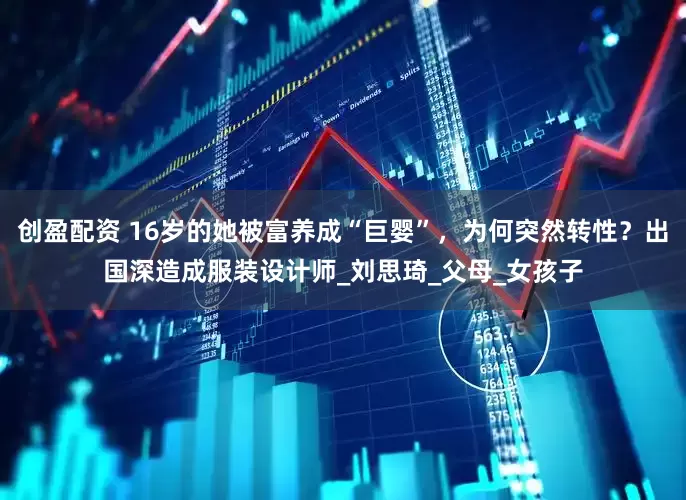 创盈配资 16岁的她被富养成“巨婴”，为何突然转性？出国深造成服装设计师_刘思琦_父母_女孩子