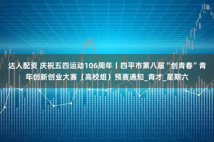 达人配资 庆祝五四运动106周年丨四平市第八届“创青春”青年创新创业大赛（高校组）预赛通知_青才_星期六