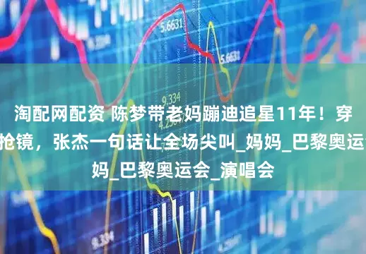 淘配网配资 陈梦带老妈蹦迪追星11年！穿79元衬衫抢镜，张杰一句话让全场尖叫_妈妈_巴黎奥运会_演唱会