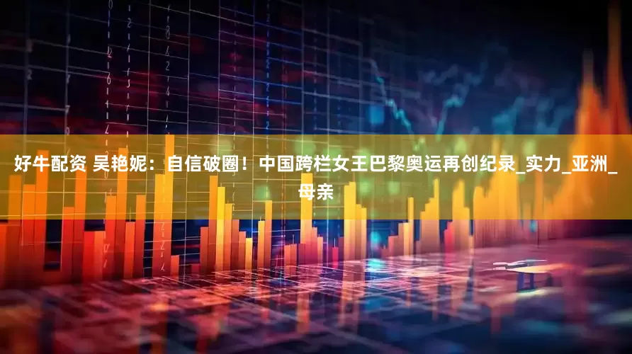 好牛配资 吴艳妮：自信破圈！中国跨栏女王巴黎奥运再创纪录_实力_亚洲_母亲