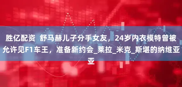 胜亿配资  舒马赫儿子分手女友，24岁内衣模特曾被允许见F1车王，准备新约会_莱拉_米克_斯堪的纳维亚