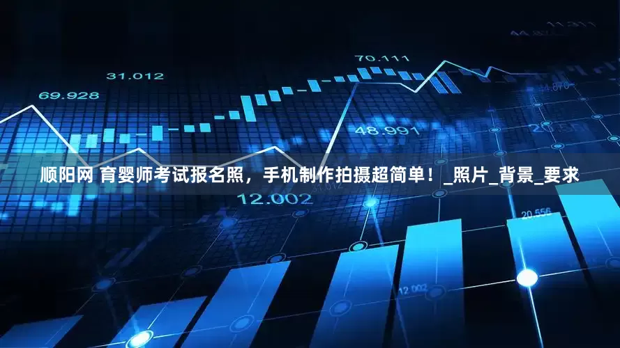 顺阳网 育婴师考试报名照，手机制作拍摄超简单！_照片_背景_要求