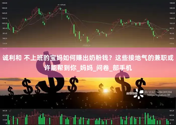 诚利和 不上班的宝妈如何赚出奶粉钱？这些接地气的兼职或许能帮到你_妈妈_问卷_部手机
