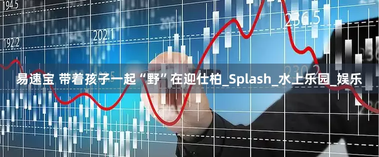 易速宝 带着孩子一起“野”在迎仕柏_Splash_水上乐园_娱乐