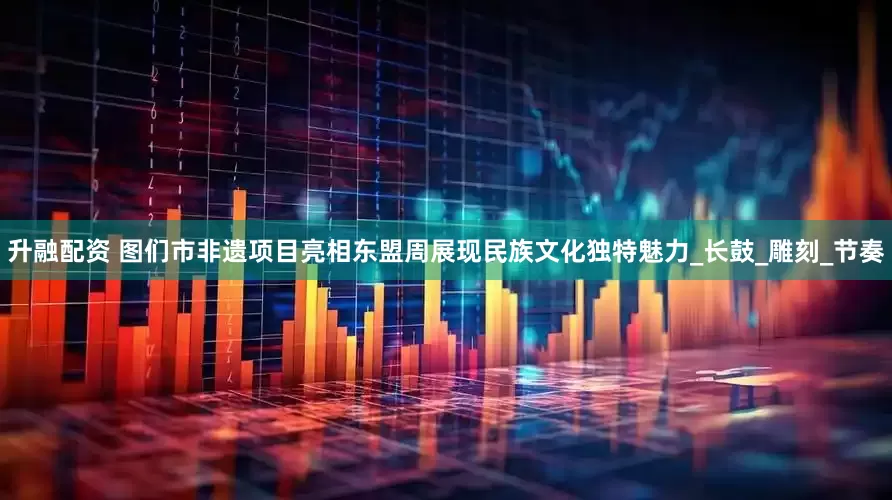 升融配资 图们市非遗项目亮相东盟周展现民族文化独特魅力_长鼓_雕刻_节奏
