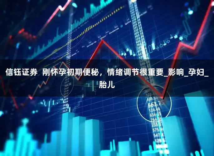 信钰证券  刚怀孕初期便秘，情绪调节很重要_影响_孕妇_胎儿