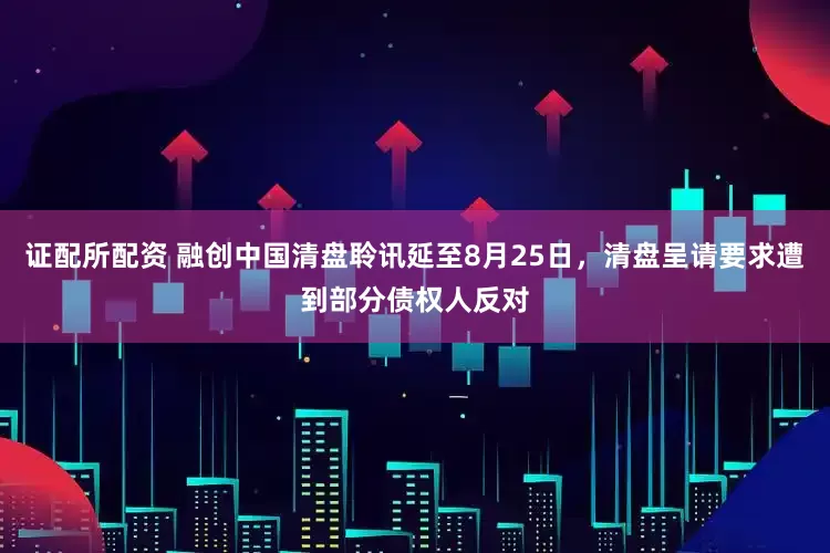 证配所配资 融创中国清盘聆讯延至8月25日，清盘呈请要求遭到部分债权人反对