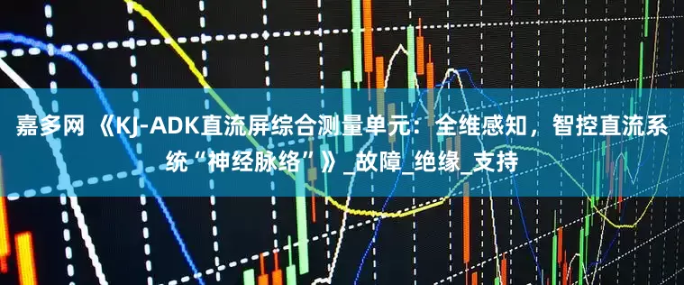 嘉多网 《KJ-ADK直流屏综合测量单元：全维感知，智控直流系统“神经脉络”》_故障_绝缘_支持