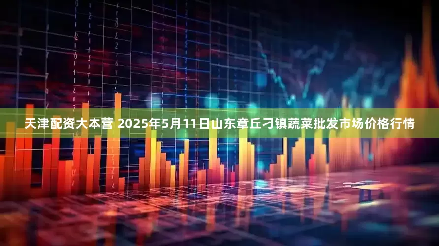 天津配资大本营 2025年5月11日山东章丘刁镇蔬菜批发市场价格行情