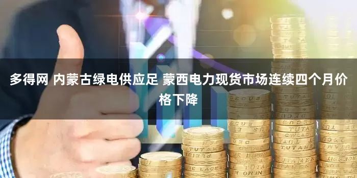 多得网 内蒙古绿电供应足 蒙西电力现货市场连续四个月价格下降