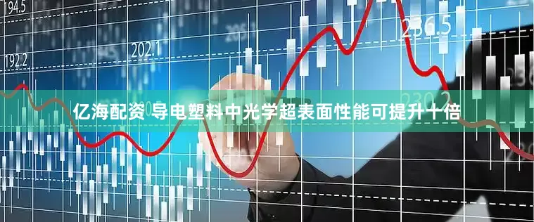 亿海配资 导电塑料中光学超表面性能可提升十倍