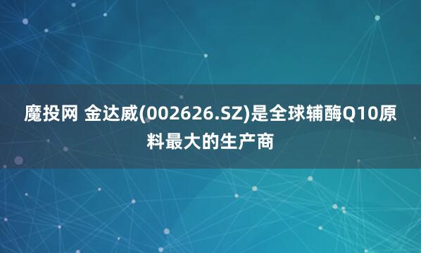魔投网 金达威(002626.SZ)是全球辅酶Q10原料最大的生产商
