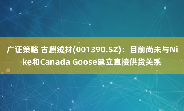 广证策略 古麒绒材(001390.SZ)：目前尚未与Nike和Canada Goose建立直接供货关系