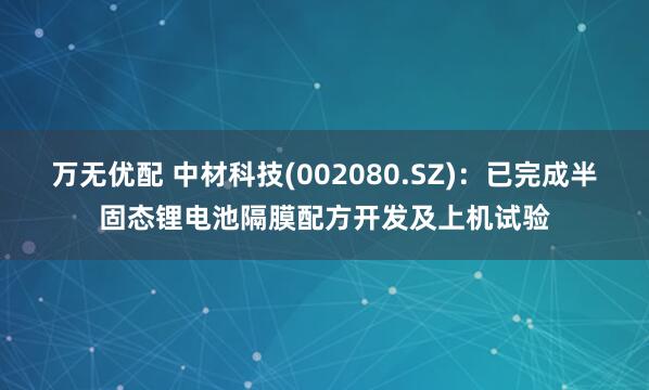 万无优配 中材科技(002080.SZ)：已完成半固态锂电池隔膜配方开发及上机试验