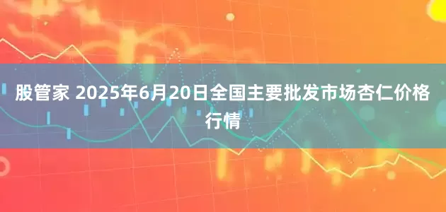 股管家 2025年6月20日全国主要批发市场杏仁价格行情