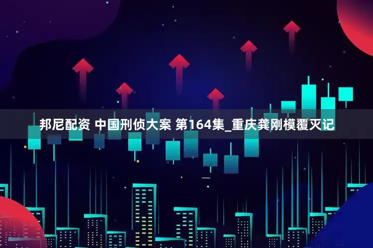 邦尼配资 中国刑侦大案 第164集_重庆龚刚模覆灭记