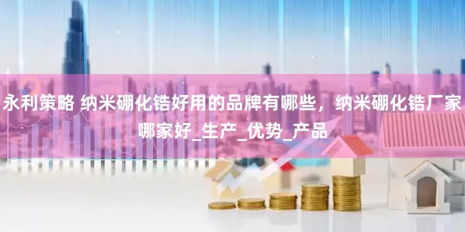 永利策略 纳米硼化锆好用的品牌有哪些，纳米硼化锆厂家哪家好_生产_优势_产品
