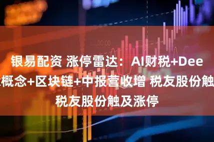 银易配资 涨停雷达：AI财税+DeepSeek概念+区块链+中报营收增 税友股份触及涨停
