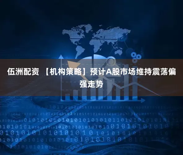伍洲配资 【机构策略】预计A股市场维持震荡偏强走势