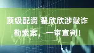 顶级配资 翟欣欣涉敲诈勒索案，一审宣判！
