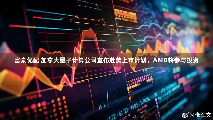 富豪优配 加拿大量子计算公司宣布赴美上市计划，AMD将参与投资