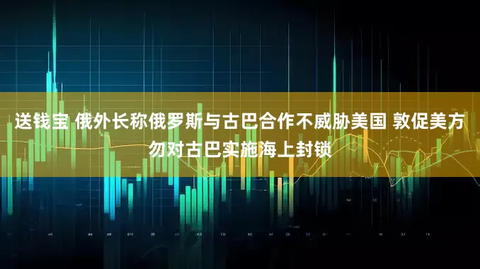 送钱宝 俄外长称俄罗斯与古巴合作不威胁美国 敦促美方勿对古巴实施海上封锁