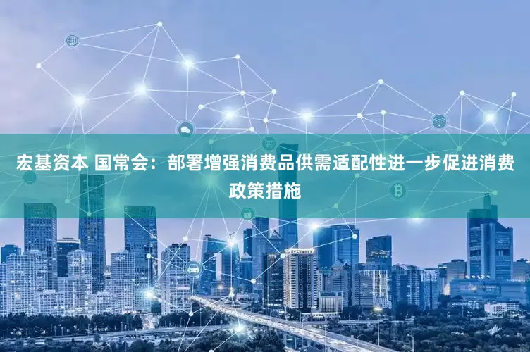 宏基资本 国常会：部署增强消费品供需适配性进一步促进消费政策措施