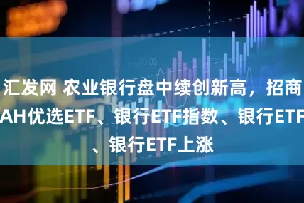 汇发网 农业银行盘中续创新高，招商银行AH优选ETF、银行ETF指数、银行ETF上涨