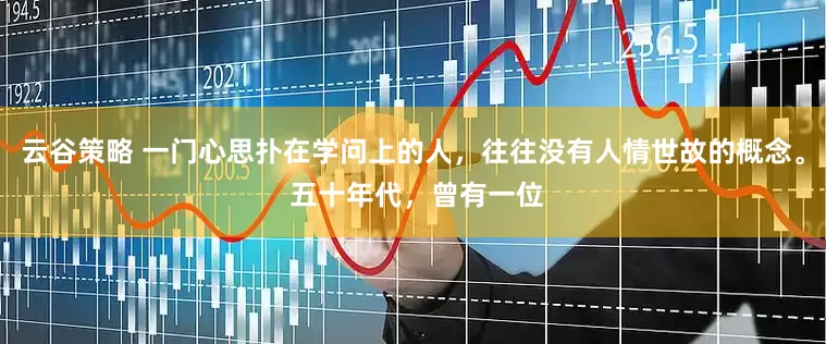 云谷策略 一门心思扑在学问上的人，往往没有人情世故的概念。 五十年代，曾有一位