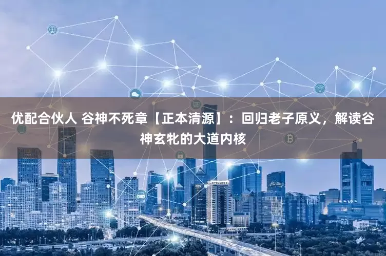 优配合伙人 谷神不死章【正本清源】：回归老子原义，解读谷神玄牝的大道内核