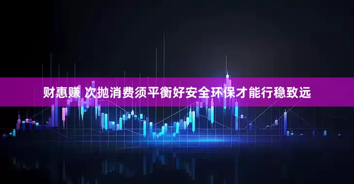 财惠赚 次抛消费须平衡好安全环保才能行稳致远