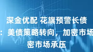 深金优配 花旗预警长债削减：美债策略转向，加密市场承压